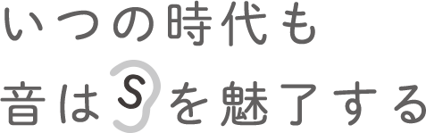 いつの時代も音は耳を魅了する